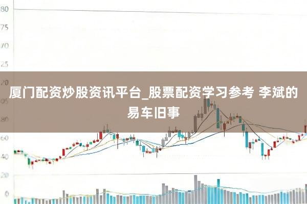 厦门配资炒股资讯平台_股票配资学习参考 李斌的易车旧事