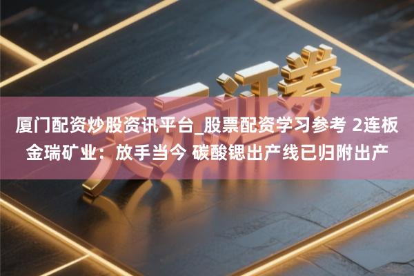 厦门配资炒股资讯平台_股票配资学习参考 2连板金瑞矿业：放手当今 碳酸锶出产线已归附出产