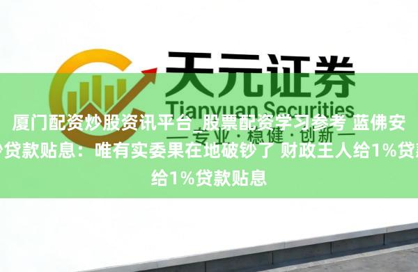厦门配资炒股资讯平台_股票配资学习参考 蓝佛安谈破钞贷款贴息：唯有实委果在地破钞了 财政王人给1%贷款贴息