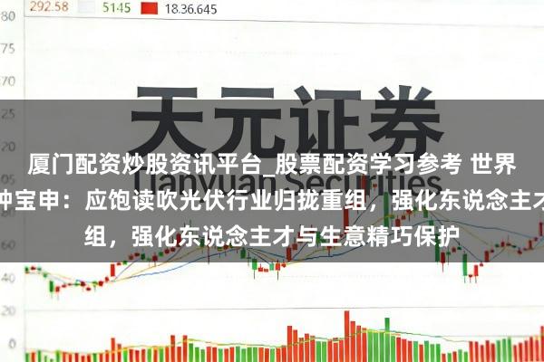 厦门配资炒股资讯平台_股票配资学习参考 世界东说念主大代表钟宝申：应饱读吹光伏行业归拢重组，强化东说念主才与生意精巧保护