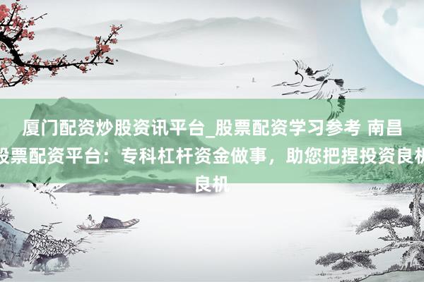 厦门配资炒股资讯平台_股票配资学习参考 南昌股票配资平台：专科杠杆资金做事，助您把捏投资良机