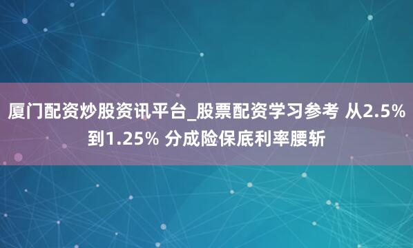 厦门配资炒股资讯平台_股票配资学习参考 从2.5%到1.25% 分成险保底利率腰斩