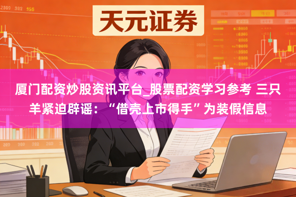 厦门配资炒股资讯平台_股票配资学习参考 三只羊紧迫辟谣：“借壳上市得手”为装假信息