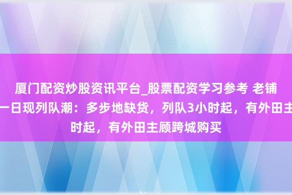 厦门配资炒股资讯平台_股票配资学习参考 老铺黄金加价前一日现列队潮：多步地缺货，列队3小时起，有外田主顾跨城购买