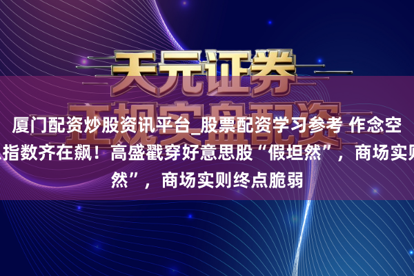 厦门配资炒股资讯平台_股票配资学习参考 作念空ETF、着急指数齐在飙！高盛戳穿好意思股“假坦然”，商场实则终点脆弱