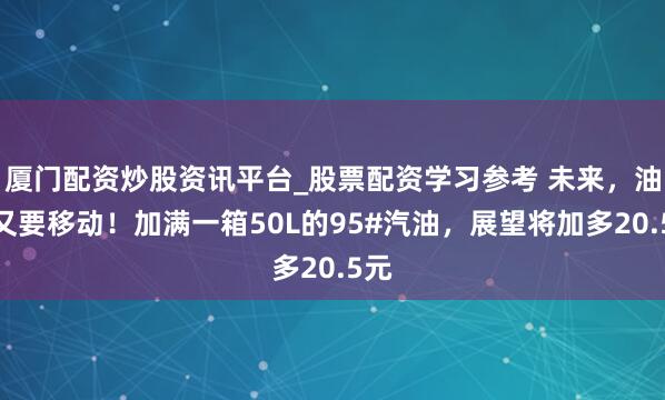 厦门配资炒股资讯平台_股票配资学习参考 未来，油价又要移动！加满一箱50L的95#汽油，展望将加多20.5元