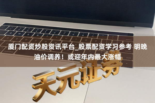 厦门配资炒股资讯平台_股票配资学习参考 明晚油价调养！或迎年内最大涨幅
