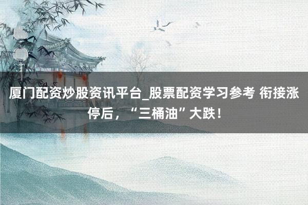 厦门配资炒股资讯平台_股票配资学习参考 衔接涨停后，“三桶油”大跌！