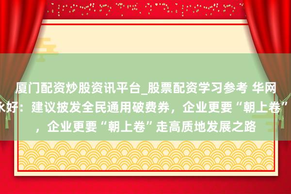 厦门配资炒股资讯平台_股票配资学习参考 华网·两会丨新但愿刘永好：建议披发全民通用破费券，企业更要“朝上卷”走高质地发展之路