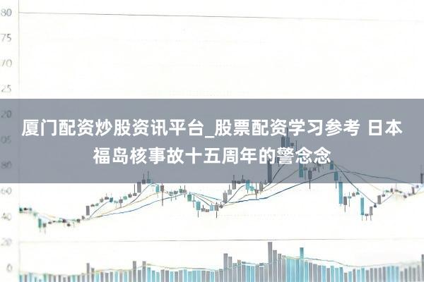 厦门配资炒股资讯平台_股票配资学习参考 日本福岛核事故十五周年的警念念