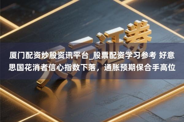 厦门配资炒股资讯平台_股票配资学习参考 好意思国花消者信心指数下落,通胀预期保合手高位