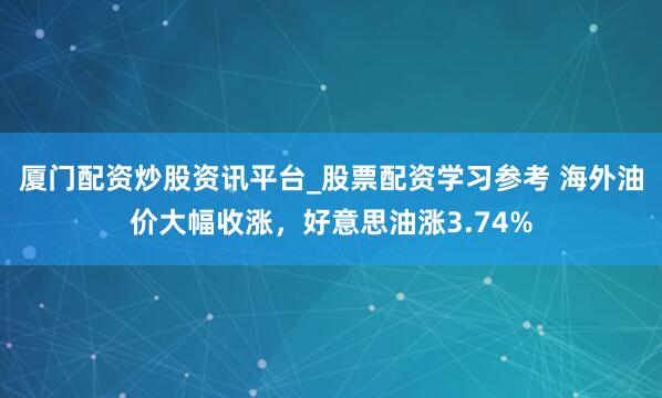 厦门配资炒股资讯平台_股票配资学习参考 海外油价大幅收涨，好意思油涨3.74%