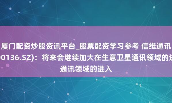 厦门配资炒股资讯平台_股票配资学习参考 信维通讯(300136.SZ)：将来会继续加大在生意卫星通讯领域的进入