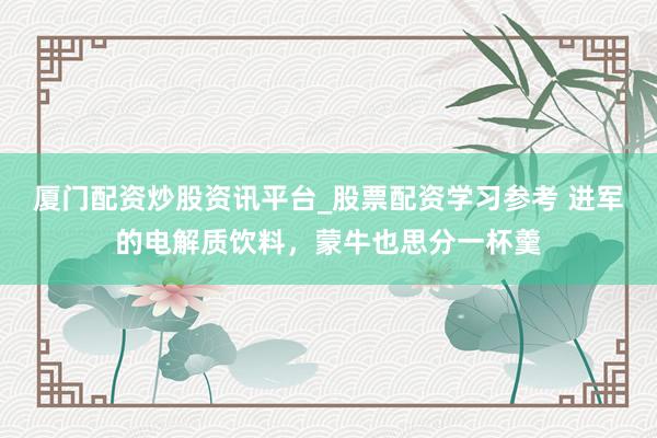 厦门配资炒股资讯平台_股票配资学习参考 进军的电解质饮料，蒙牛也思分一杯羹