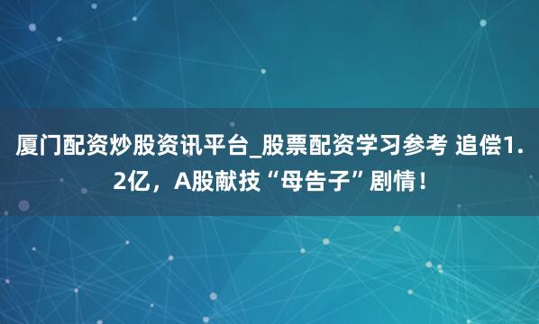 厦门配资炒股资讯平台_股票配资学习参考 追偿1.2亿，A股献技“母告子”剧情！