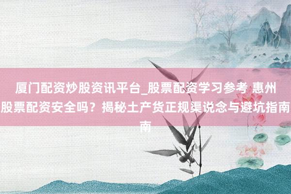 厦门配资炒股资讯平台_股票配资学习参考 惠州股票配资安全吗？揭秘土产货正规渠说念与避坑指南