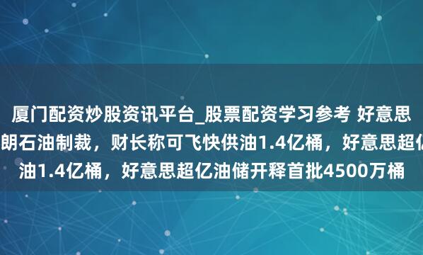 厦门配资炒股资讯平台_股票配资学习参考 好意思国临时豁免淹留海上伊朗石油制裁,财长称可飞快供油1.4亿桶,好意思超亿油储开释首批4500万桶