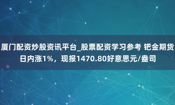 厦门配资炒股资讯平台_股票配资学习参考 钯金期货日内涨1%，现报1470.80好意思元/盎司