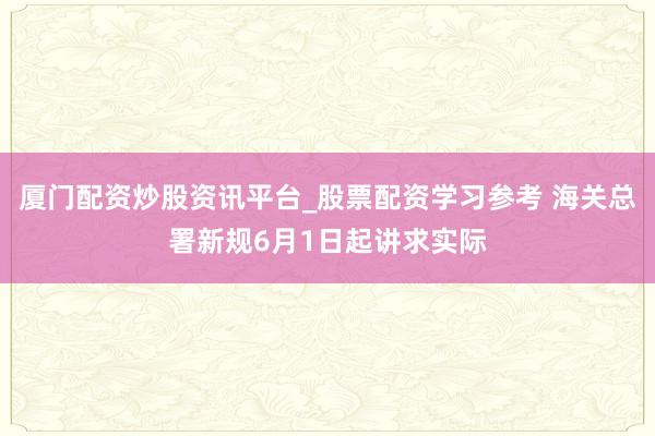 厦门配资炒股资讯平台_股票配资学习参考 海关总署新规6月1日起讲求实际