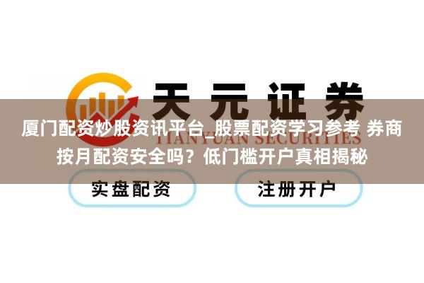厦门配资炒股资讯平台_股票配资学习参考 券商按月配资安全吗？低门槛开户真相揭秘