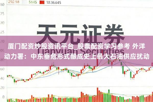 厦门配资炒股资讯平台_股票配资学习参考 外洋动力署:中东垂危形式酿成史上最大石油供应扰动