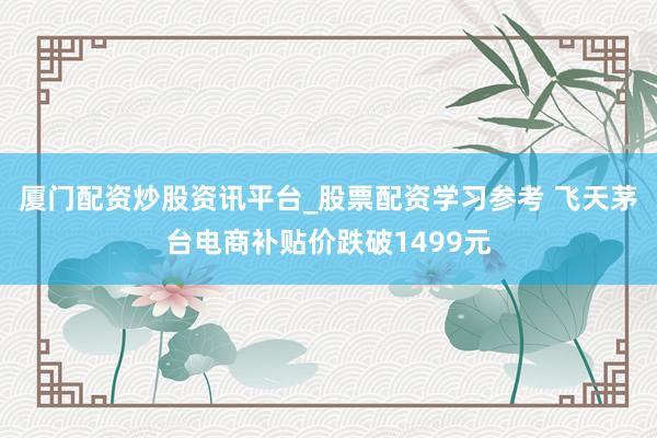 厦门配资炒股资讯平台_股票配资学习参考 飞天茅台电商补贴价跌破1499元