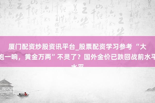 厦门配资炒股资讯平台_股票配资学习参考 “大炮一响,黄金万两”不灵了?国外金价已跌回战前水平