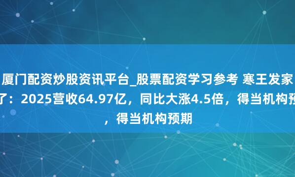 厦门配资炒股资讯平台_股票配资学习参考 寒王发家报了:2025营收64.97亿,同比大涨4.5倍,得当机构预期