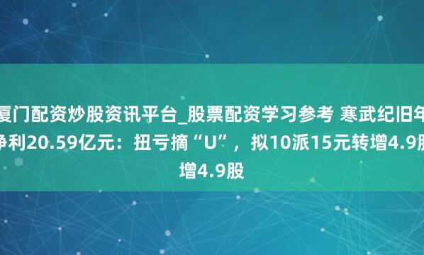 厦门配资炒股资讯平台_股票配资学习参考 寒武纪旧年净利20.59亿元:扭亏摘“U”,拟10派15元转增4.9股