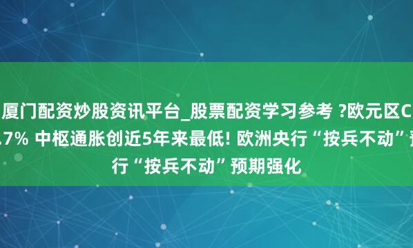 厦门配资炒股资讯平台_股票配资学习参考 ?欧元区CPI降至1.7% 中枢通胀创近5年来最低! 欧洲央行“按兵不动”预期强化