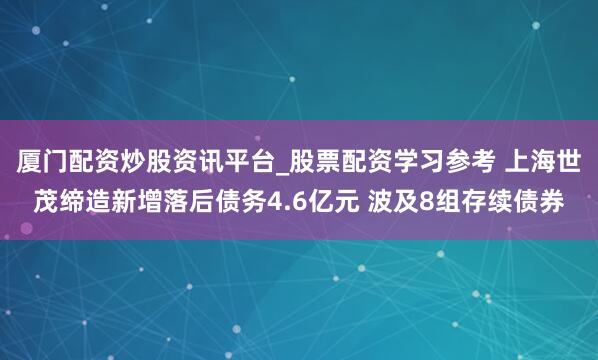 厦门配资炒股资讯平台_股票配资学习参考 上海世茂缔造新增落后债务4.6亿元 波及8组存续债券