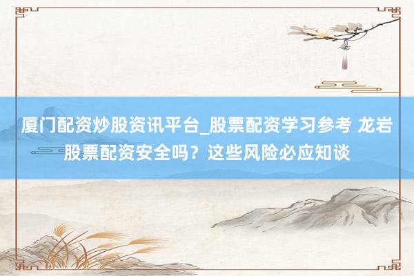 厦门配资炒股资讯平台_股票配资学习参考 龙岩股票配资安全吗？这些风险必应知谈