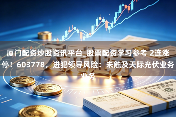 厦门配资炒股资讯平台_股票配资学习参考 2连涨停!603778,进犯领导风险:未触及天际光伏业务