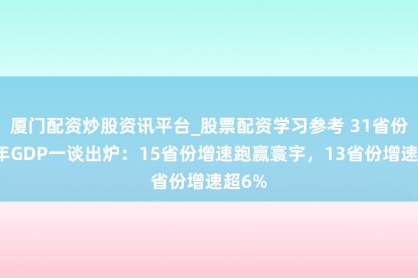 厦门配资炒股资讯平台_股票配资学习参考 31省份上半年GDP一谈出炉：15省份增速跑赢寰宇，13省份增速超6%