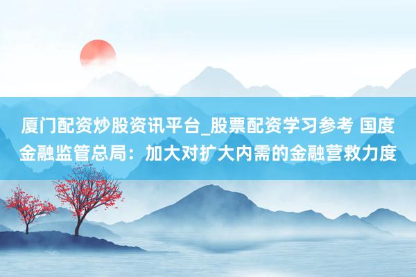 厦门配资炒股资讯平台_股票配资学习参考 国度金融监管总局:加大对扩大内需的金融营救力度