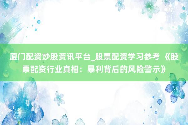 厦门配资炒股资讯平台_股票配资学习参考 《股票配资行业真相：暴利背后的风险警示》