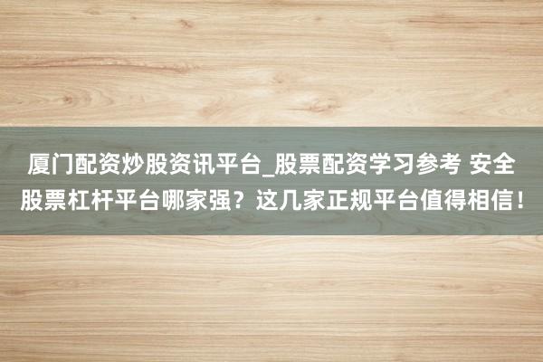 厦门配资炒股资讯平台_股票配资学习参考 安全股票杠杆平台哪家强?这几家正规平台值得相信!