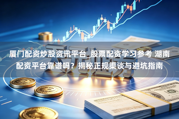 厦门配资炒股资讯平台_股票配资学习参考 湖南配资平台靠谱吗？揭秘正规渠谈与避坑指南