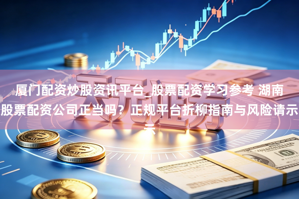 厦门配资炒股资讯平台_股票配资学习参考 湖南股票配资公司正当吗？正规平台折柳指南与风险请示