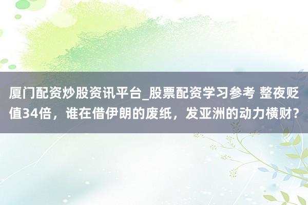 厦门配资炒股资讯平台_股票配资学习参考 整夜贬值34倍，谁在借伊朗的废纸，发亚洲的动力横财？