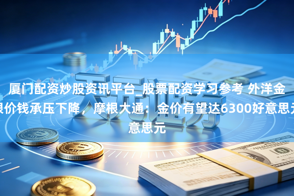 厦门配资炒股资讯平台_股票配资学习参考 外洋金银价钱承压下降，摩根大通：金价有望达6300好意思元