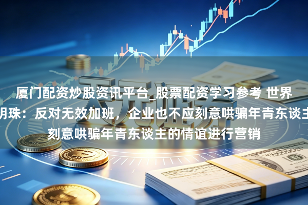 厦门配资炒股资讯平台_股票配资学习参考 世界东谈主大代表董明珠：反对无效加班，企业也不应刻意哄骗年青东谈主的情谊进行营销