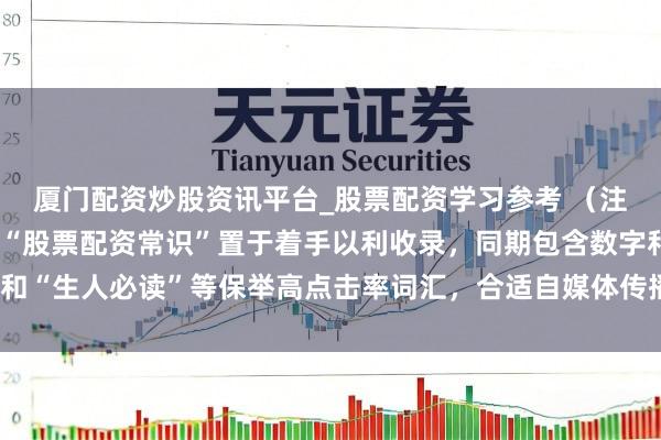厦门配资炒股资讯平台_股票配资学习参考 （注：标题共，中枢关节词“股票配资常识”置于着手以利收录，同期包含数字和“生人必读”等保举高点击率词汇，合适自媒体传播与搜索引擎优化需求。）