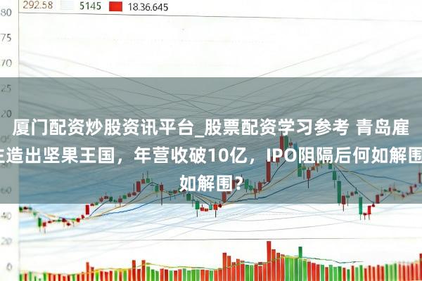 厦门配资炒股资讯平台_股票配资学习参考 青岛雇主造出坚果王国，年营收破10亿，IPO阻隔后何如解围？