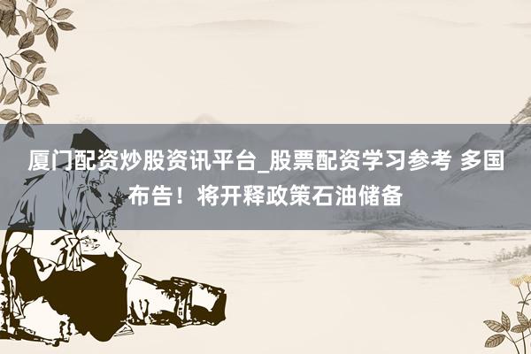 厦门配资炒股资讯平台_股票配资学习参考 多国布告！将开释政策石油储备