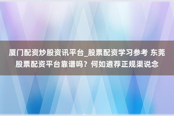 厦门配资炒股资讯平台_股票配资学习参考 东莞股票配资平台靠谱吗？何如遴荐正规渠说念