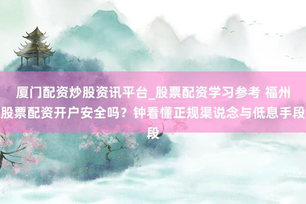 厦门配资炒股资讯平台_股票配资学习参考 福州股票配资开户安全吗？钟看懂正规渠说念与低息手段