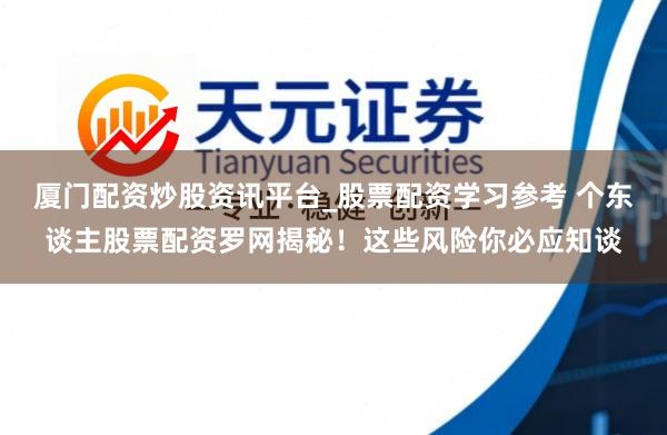 厦门配资炒股资讯平台_股票配资学习参考 个东谈主股票配资罗网揭秘！这些风险你必应知谈