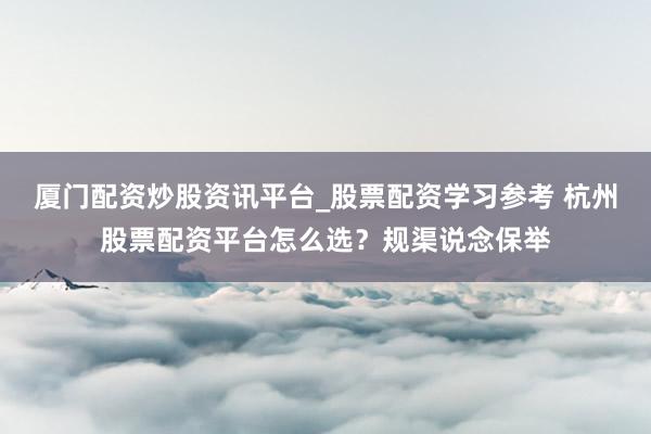 厦门配资炒股资讯平台_股票配资学习参考 杭州股票配资平台怎么选？规渠说念保举