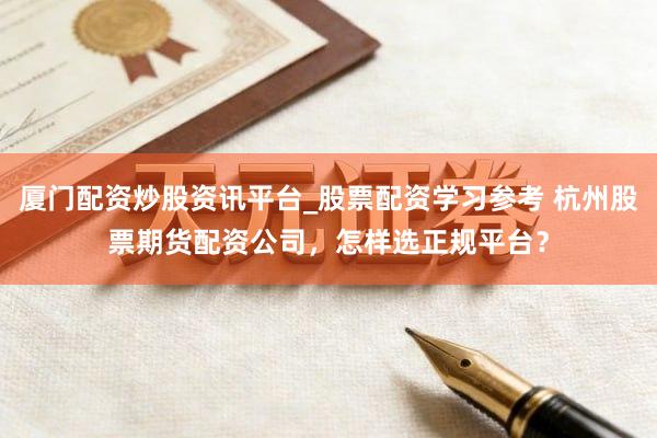 厦门配资炒股资讯平台_股票配资学习参考 杭州股票期货配资公司，怎样选正规平台？